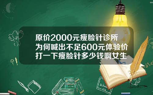 原价2000元瘦脸针诊所为何喊出不足600元体验价打一下瘦脸针多少钱啊女生