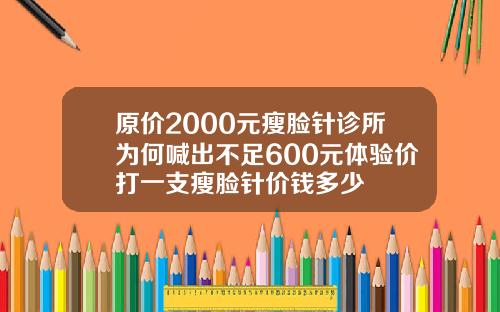 原价2000元瘦脸针诊所为何喊出不足600元体验价打一支瘦脸针价钱多少