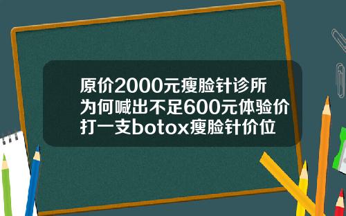 原价2000元瘦脸针诊所为何喊出不足600元体验价打一支botox瘦脸针价位