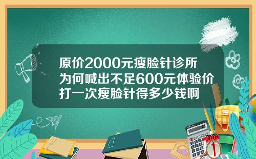 原价2000元瘦脸针诊所为何喊出不足600元体验价打一次瘦脸针得多少钱啊