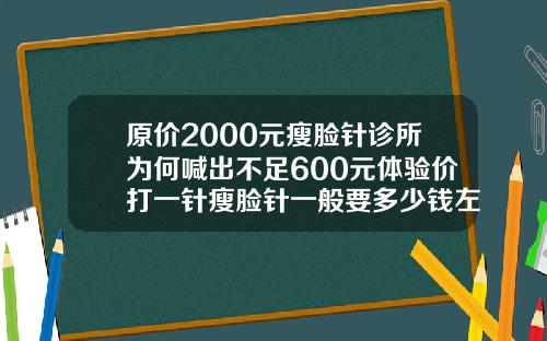 原价2000元瘦脸针诊所为何喊出不足600元体验价打一针瘦脸针一般要多少钱左右