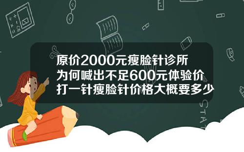 原价2000元瘦脸针诊所为何喊出不足600元体验价打一针瘦脸针价格大概要多少钱