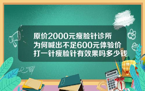 原价2000元瘦脸针诊所为何喊出不足600元体验价打一针瘦脸针有效果吗多少钱
