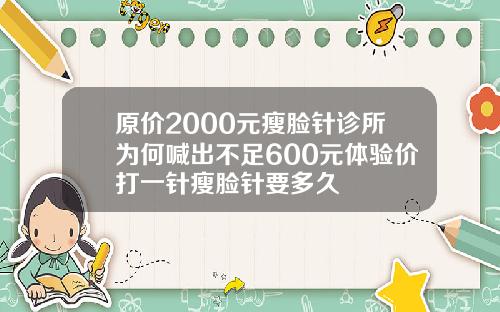 原价2000元瘦脸针诊所为何喊出不足600元体验价打一针瘦脸针要多久