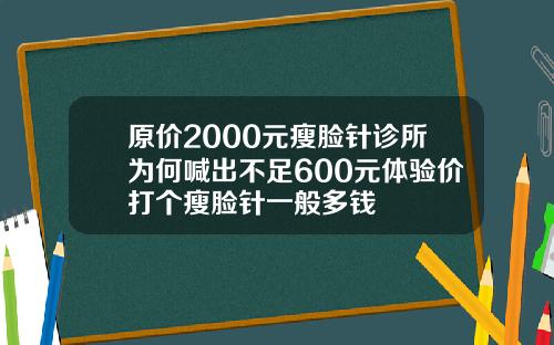 原价2000元瘦脸针诊所为何喊出不足600元体验价打个瘦脸针一般多钱
