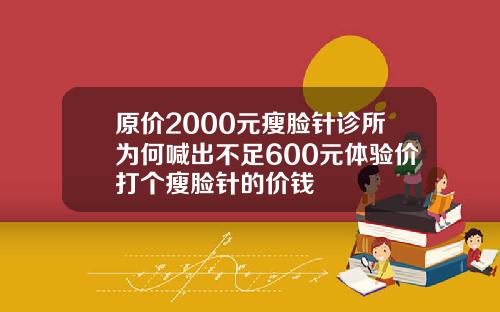 原价2000元瘦脸针诊所为何喊出不足600元体验价打个瘦脸针的价钱
