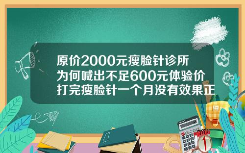 原价2000元瘦脸针诊所为何喊出不足600元体验价打完瘦脸针一个月没有效果正常吗