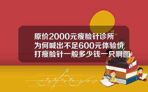 原价2000元瘦脸针诊所为何喊出不足600元体验价打瘦脸针一般多少钱一只啊图片