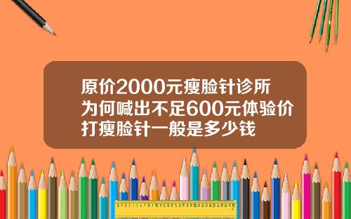 原价2000元瘦脸针诊所为何喊出不足600元体验价打瘦脸针一般是多少钱