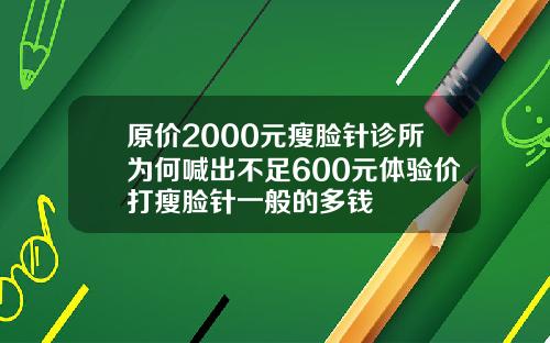 原价2000元瘦脸针诊所为何喊出不足600元体验价打瘦脸针一般的多钱