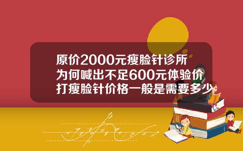 原价2000元瘦脸针诊所为何喊出不足600元体验价打瘦脸针价格一般是需要多少需要多少