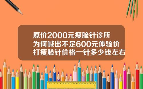 原价2000元瘦脸针诊所为何喊出不足600元体验价打瘦脸针价格一针多少钱左右