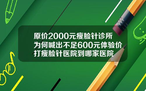 原价2000元瘦脸针诊所为何喊出不足600元体验价打瘦脸针医院到哪家医院