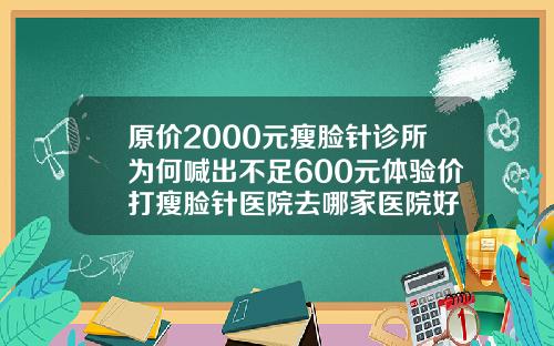 原价2000元瘦脸针诊所为何喊出不足600元体验价打瘦脸针医院去哪家医院好