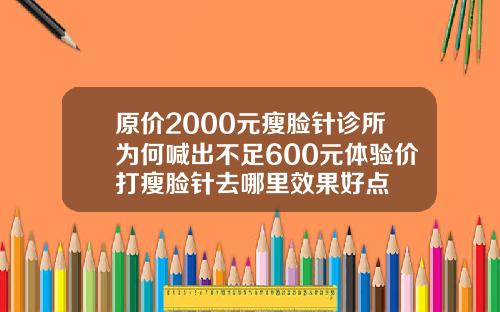 原价2000元瘦脸针诊所为何喊出不足600元体验价打瘦脸针去哪里效果好点