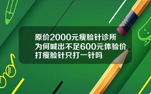 原价2000元瘦脸针诊所为何喊出不足600元体验价打瘦脸针只打一针吗