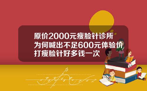 原价2000元瘦脸针诊所为何喊出不足600元体验价打瘦脸针好多钱一次