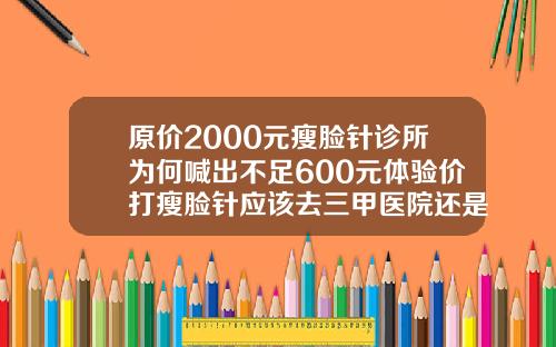 原价2000元瘦脸针诊所为何喊出不足600元体验价打瘦脸针应该去三甲医院还是整容机构