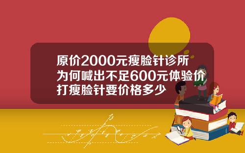 原价2000元瘦脸针诊所为何喊出不足600元体验价打瘦脸针要价格多少