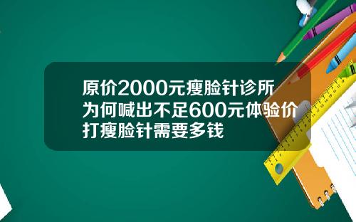 原价2000元瘦脸针诊所为何喊出不足600元体验价打瘦脸针需要多钱