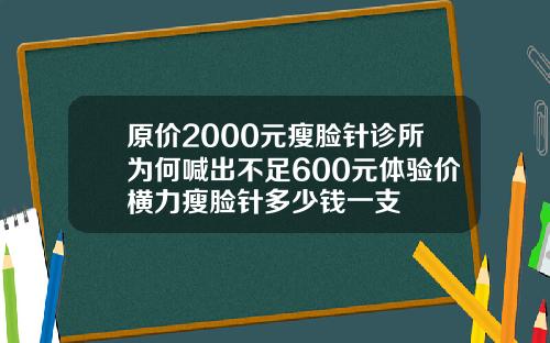 原价2000元瘦脸针诊所为何喊出不足600元体验价横力瘦脸针多少钱一支