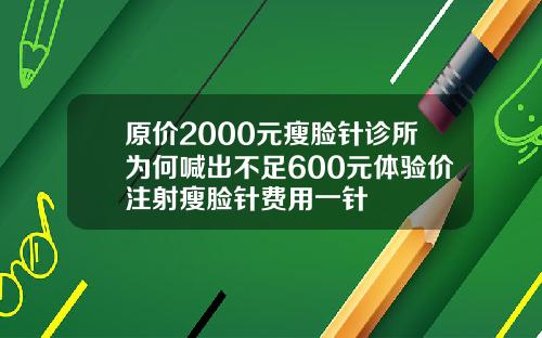 原价2000元瘦脸针诊所为何喊出不足600元体验价注射瘦脸针费用一针
