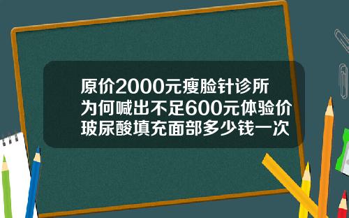 原价2000元瘦脸针诊所为何喊出不足600元体验价玻尿酸填充面部多少钱一次