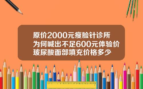 原价2000元瘦脸针诊所为何喊出不足600元体验价玻尿酸面部填充价格多少