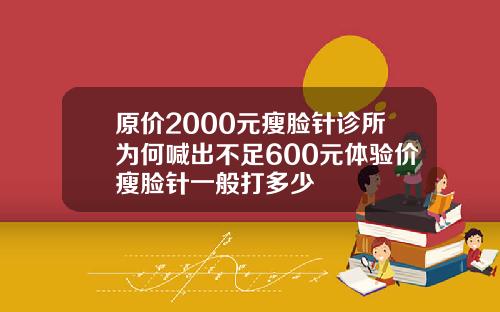 原价2000元瘦脸针诊所为何喊出不足600元体验价瘦脸针一般打多少