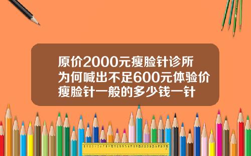 原价2000元瘦脸针诊所为何喊出不足600元体验价瘦脸针一般的多少钱一针