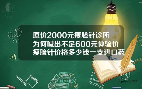 原价2000元瘦脸针诊所为何喊出不足600元体验价瘦脸针价格多少钱一支进口药