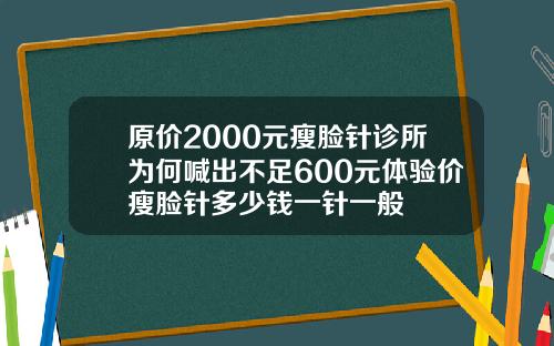 原价2000元瘦脸针诊所为何喊出不足600元体验价瘦脸针多少钱一针一般