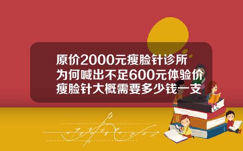 原价2000元瘦脸针诊所为何喊出不足600元体验价瘦脸针大概需要多少钱一支