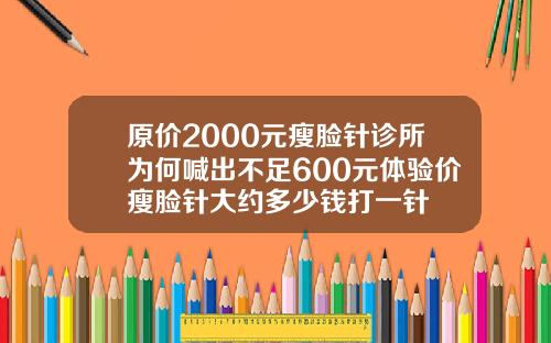 原价2000元瘦脸针诊所为何喊出不足600元体验价瘦脸针大约多少钱打一针
