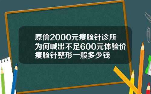 原价2000元瘦脸针诊所为何喊出不足600元体验价瘦脸针整形一般多少钱