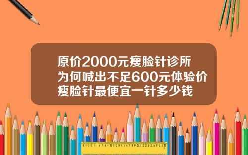 原价2000元瘦脸针诊所为何喊出不足600元体验价瘦脸针最便宜一针多少钱