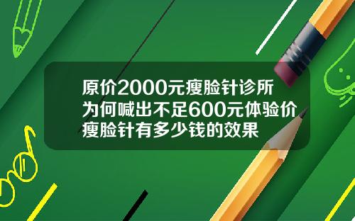 原价2000元瘦脸针诊所为何喊出不足600元体验价瘦脸针有多少钱的效果