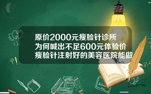 原价2000元瘦脸针诊所为何喊出不足600元体验价瘦脸针注射好的美容医院能做吗多少钱