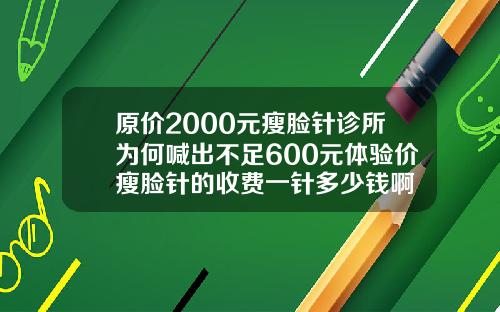 原价2000元瘦脸针诊所为何喊出不足600元体验价瘦脸针的收费一针多少钱啊