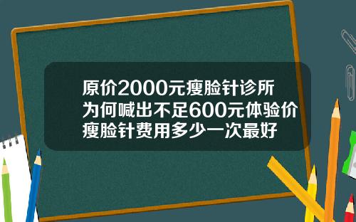 原价2000元瘦脸针诊所为何喊出不足600元体验价瘦脸针费用多少一次最好