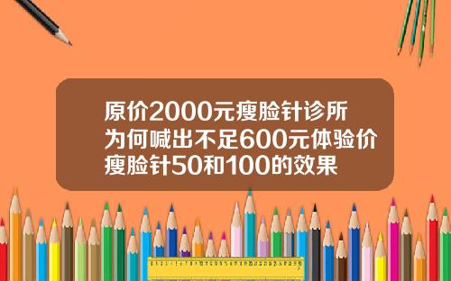 原价2000元瘦脸针诊所为何喊出不足600元体验价瘦脸针50和100的效果