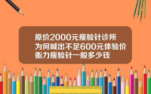 原价2000元瘦脸针诊所为何喊出不足600元体验价衡力瘦脸针一般多少钱