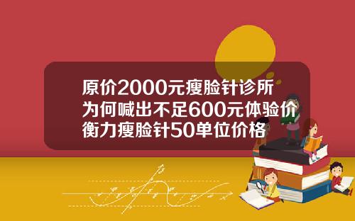 原价2000元瘦脸针诊所为何喊出不足600元体验价衡力瘦脸针50单位价格