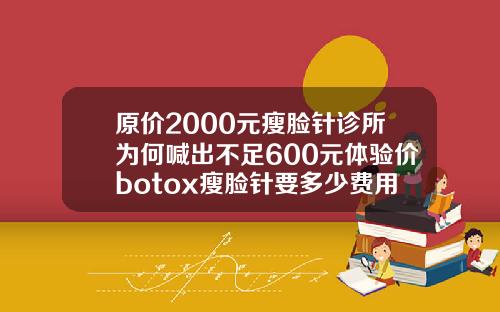 原价2000元瘦脸针诊所为何喊出不足600元体验价botox瘦脸针要多少费用