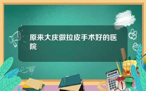 原来大庆做拉皮手术好的医院