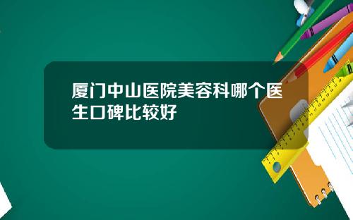 厦门中山医院美容科哪个医生口碑比较好