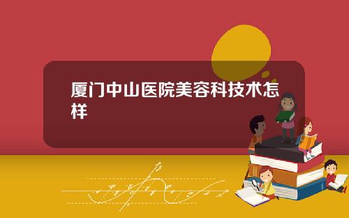 厦门中山医院美容科技术怎样