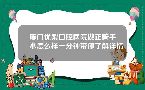 厦门优梨口腔医院做正畸手术怎么样一分钟带你了解详情