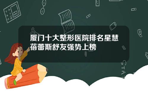 厦门十大整形医院排名星慧蓓蕾斯舒友强势上榜
