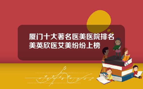 厦门十大著名医美医院排名美英欣医艾美纷纷上榜